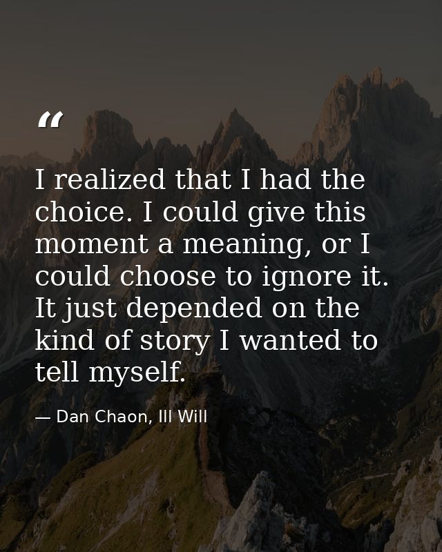 I realized that I had the choice. I could give this moment a meaning, or I could choose to ignore it. It just depended o — Dan Chaon, Ill Will