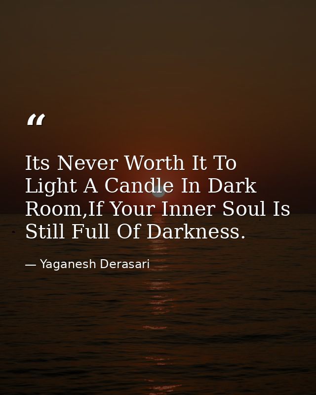 Its Never Worth It To Light A Candle In Dark Room,If Your Inner Soul Is Still Full Of Darkness. — Yaganesh Derasari