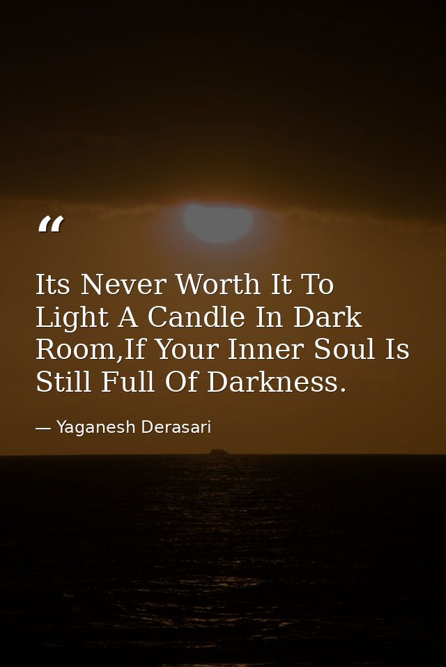Its Never Worth It To Light A Candle In Dark Room,If Your Inner Soul Is Still Full Of Darkness. — Yaganesh Derasari