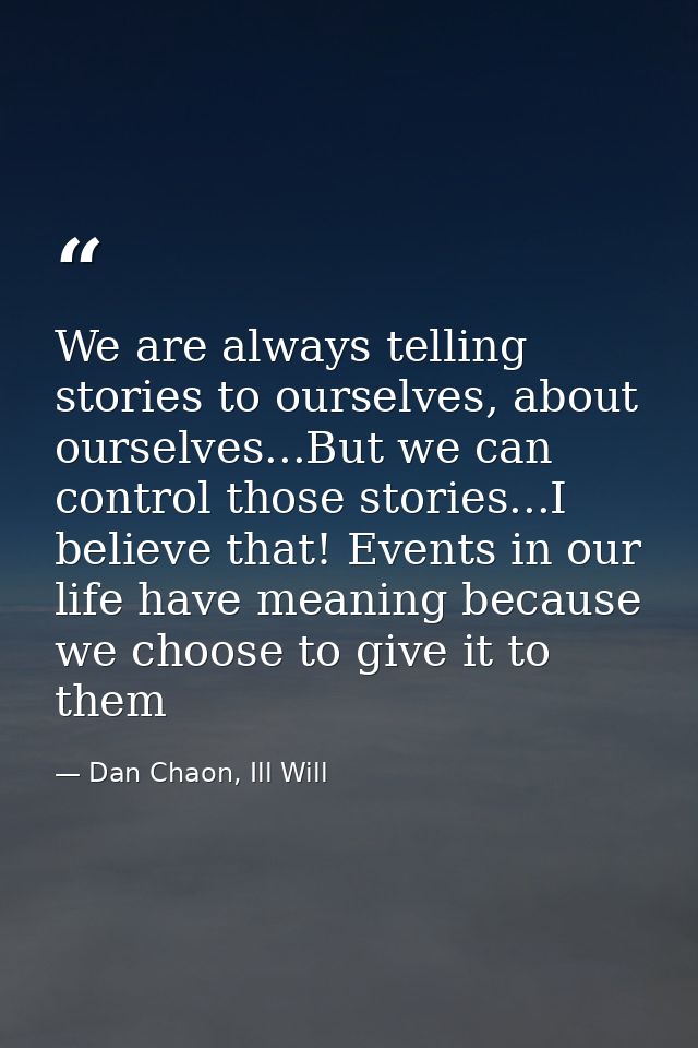 We are always telling stories to ourselves, about ourselves...But we can control those stories...I believe that! Events  — Dan Chaon, Ill Will