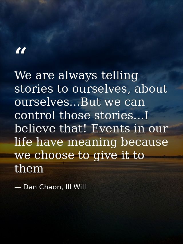 We are always telling stories to ourselves, about ourselves...But we can control those stories...I believe that! Events  — Dan Chaon, Ill Will