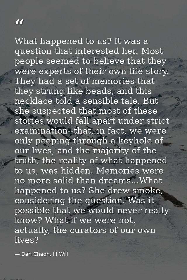 What happened to us? It was a question that interested her. Most people seemed to believe that they were experts of thei — Dan Chaon, Ill Will