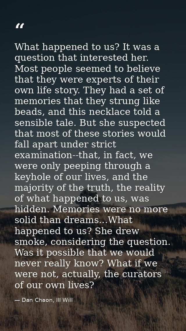 What happened to us? It was a question that interested her. Most people seemed to believe that they were experts of thei — Dan Chaon, Ill Will