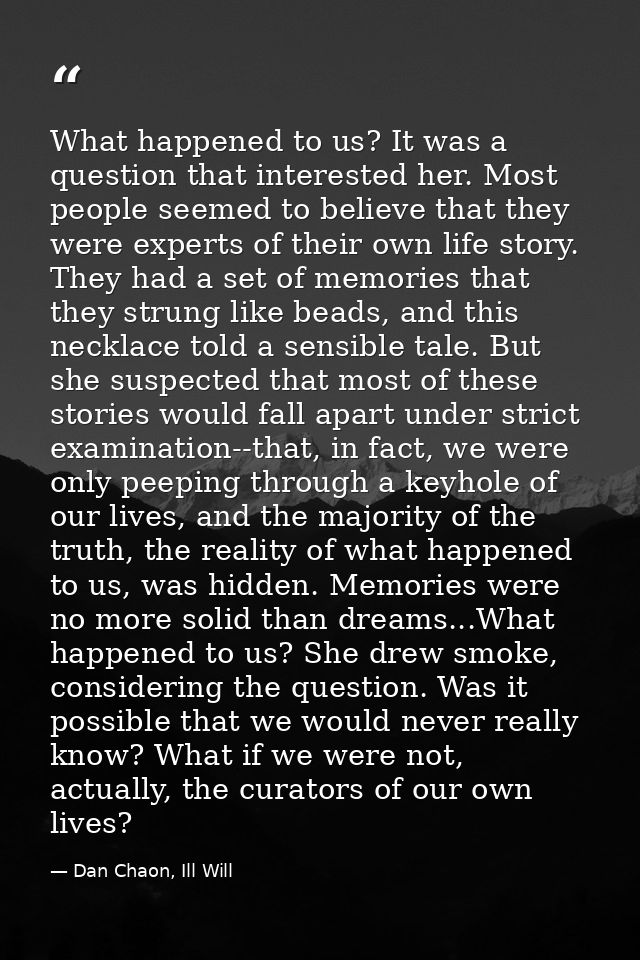 What happened to us? It was a question that interested her. Most people seemed to believe that they were experts of thei — Dan Chaon, Ill Will
