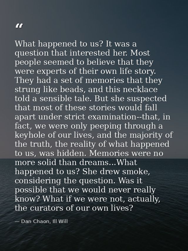 What happened to us? It was a question that interested her. Most people seemed to believe that they were experts of thei — Dan Chaon, Ill Will