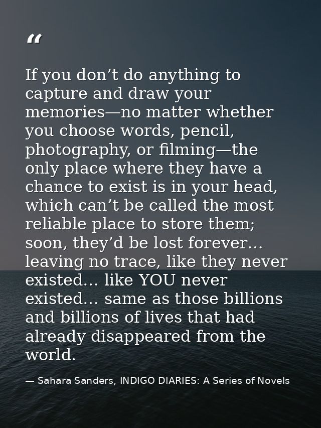 If you don’t do anything to capture and draw your memories—no matter whether you choose words, pencil, photography, or f — Sahara Sanders, INDIGO DIARIES: A Series of Novels