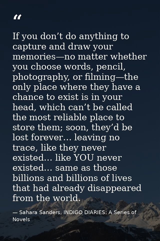 If you don’t do anything to capture and draw your memories—no matter whether you choose words, pencil, photography, or f — Sahara Sanders, INDIGO DIARIES: A Series of Novels