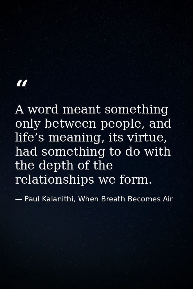 A word meant something only between people, and life’s meaning, its virtue, had something to do with the depth of the re — Paul Kalanithi, When Breath Becomes Air