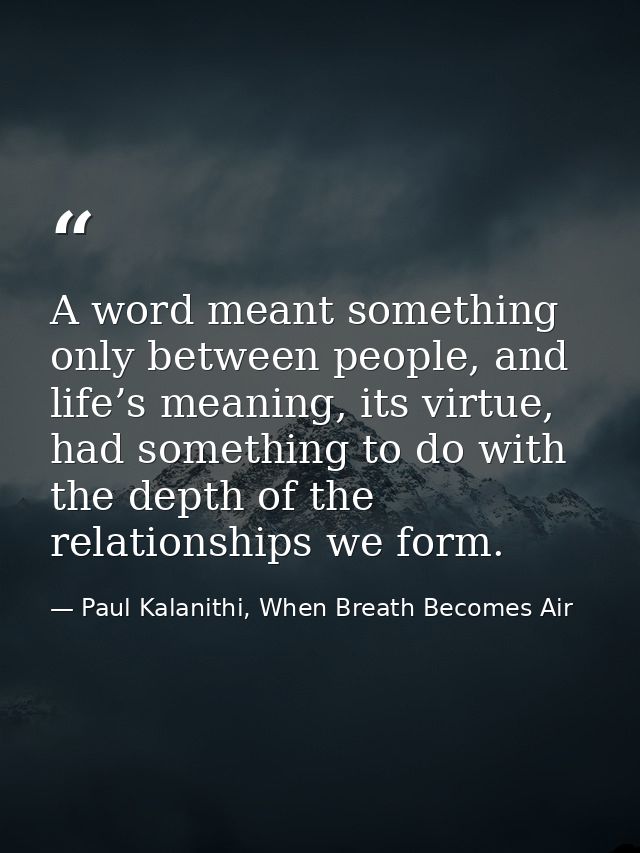 A word meant something only between people, and life’s meaning, its virtue, had something to do with the depth of the re — Paul Kalanithi, When Breath Becomes Air