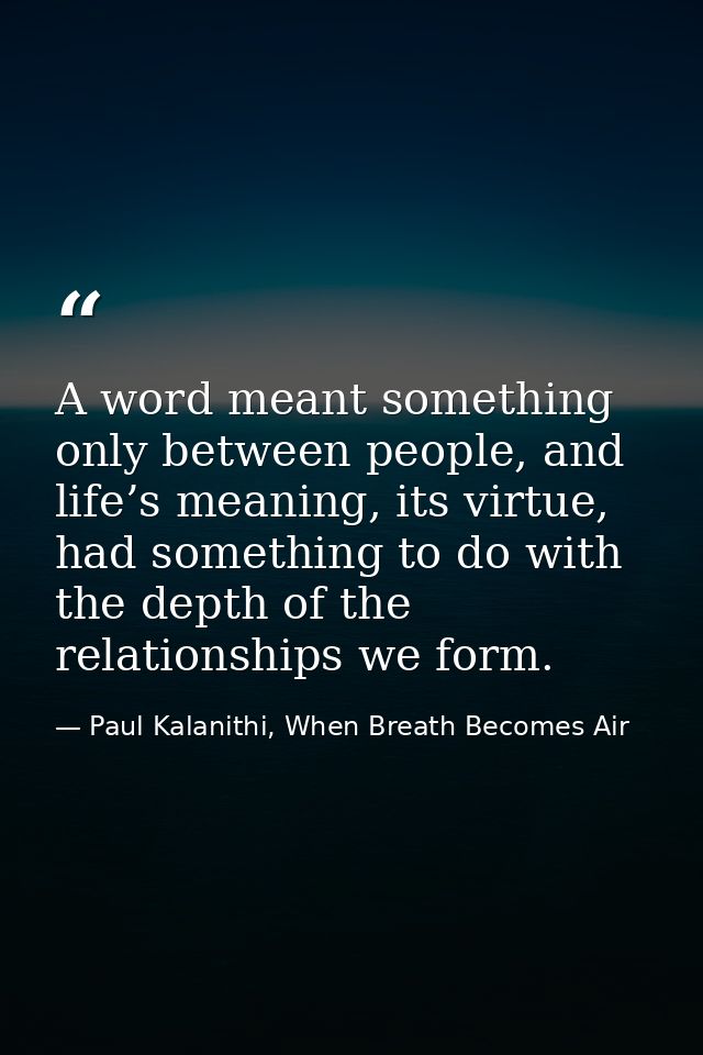 A word meant something only between people, and life’s meaning, its virtue, had something to do with the depth of the re — Paul Kalanithi, When Breath Becomes Air
