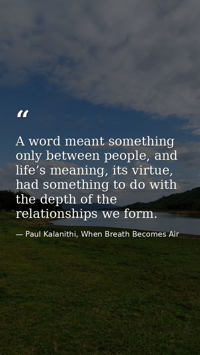 A word meant something only between people, and life’s meaning, its virtue, had something to do with the depth of the re — Paul Kalanithi, When Breath Becomes Air