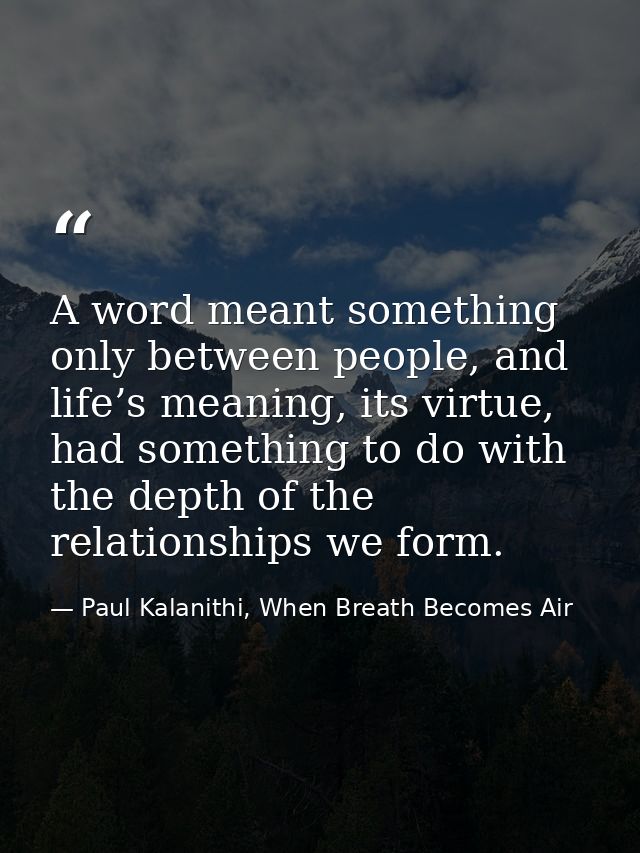 A word meant something only between people, and life’s meaning, its virtue, had something to do with the depth of the re — Paul Kalanithi, When Breath Becomes Air