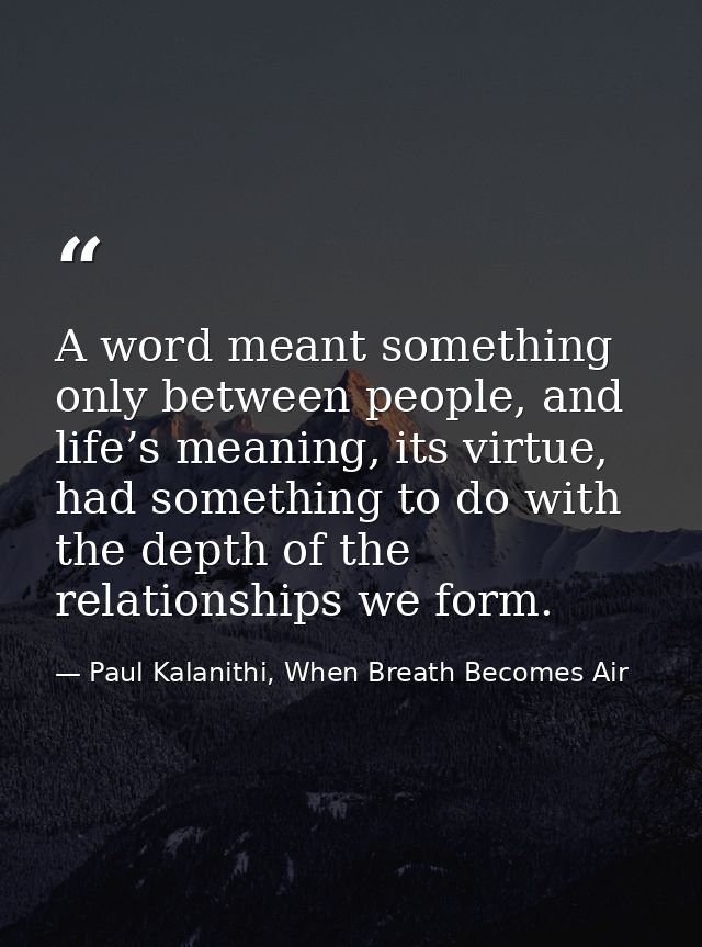 A word meant something only between people, and life’s meaning, its virtue, had something to do with the depth of the re — Paul Kalanithi, When Breath Becomes Air