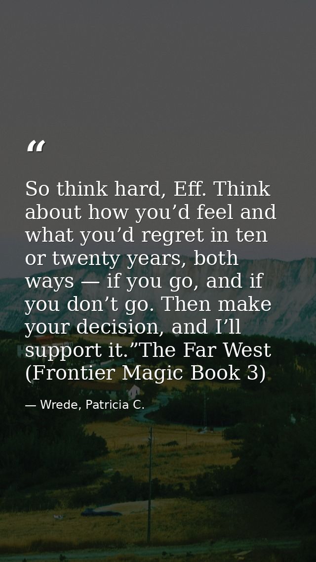 So think hard, Eff. Think about how you’d feel and what you’d regret in ten or twenty years, both ways — if you go, and  — Wrede, Patricia C.
