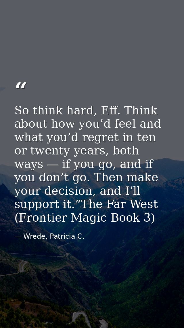 So think hard, Eff. Think about how you’d feel and what you’d regret in ten or twenty years, both ways — if you go, and  — Wrede, Patricia C.