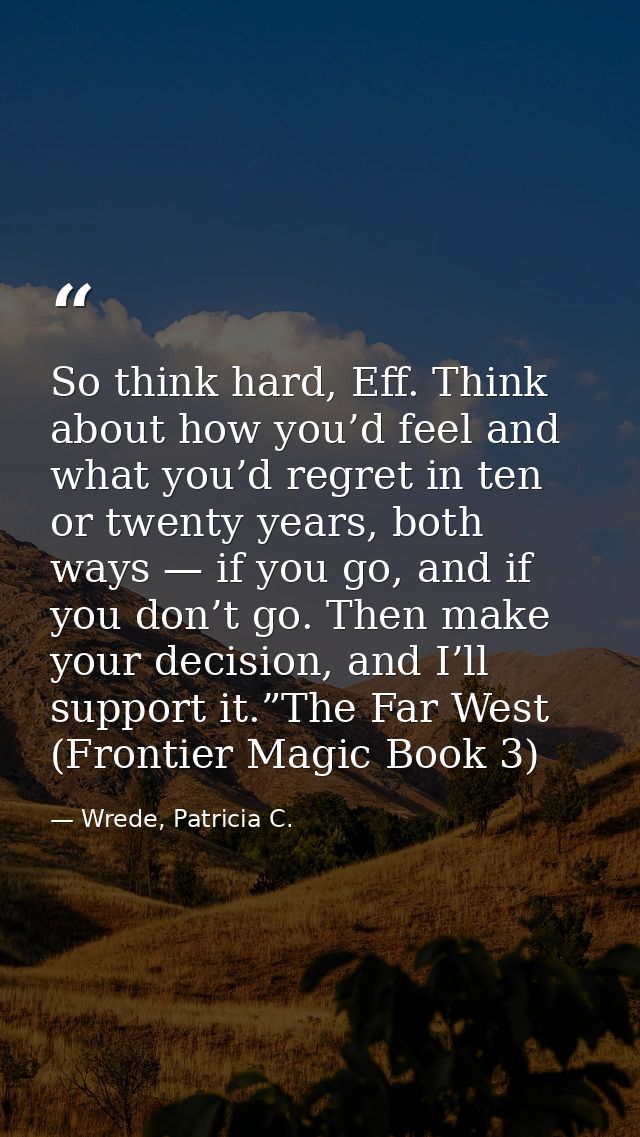 So think hard, Eff. Think about how you’d feel and what you’d regret in ten or twenty years, both ways — if you go, and  — Wrede, Patricia C.