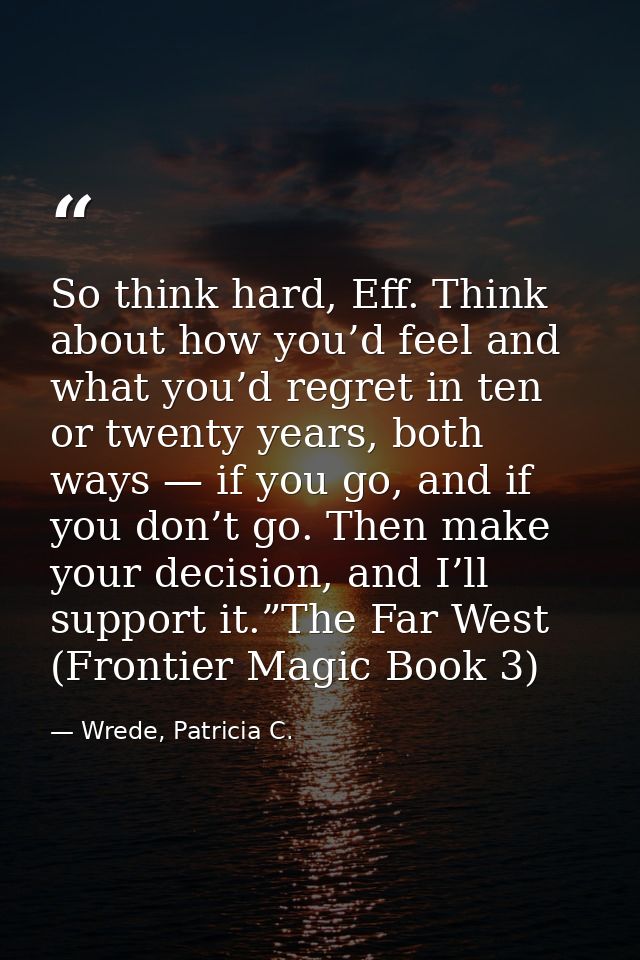 So think hard, Eff. Think about how you’d feel and what you’d regret in ten or twenty years, both ways — if you go, and  — Wrede, Patricia C.