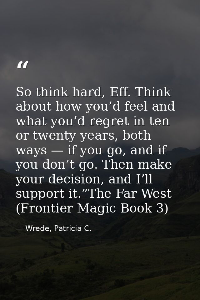 So think hard, Eff. Think about how you’d feel and what you’d regret in ten or twenty years, both ways — if you go, and  — Wrede, Patricia C.