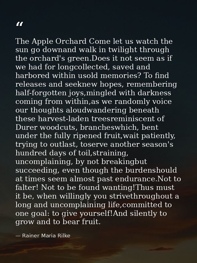 The Apple Orchard Come let us watch the sun go downand walk in twilight through the orchard's green.Does it not seem as  — Rainer Maria Rilke