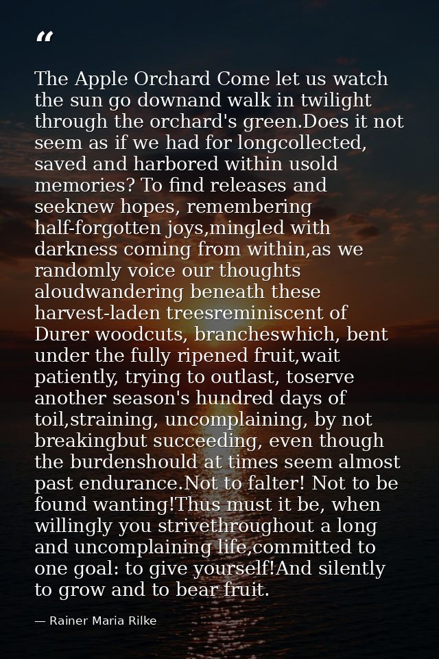 The Apple Orchard Come let us watch the sun go downand walk in twilight through the orchard's green.Does it not seem as  — Rainer Maria Rilke