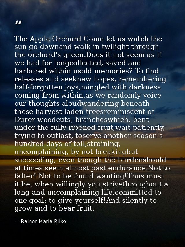 The Apple Orchard Come let us watch the sun go downand walk in twilight through the orchard's green.Does it not seem as  — Rainer Maria Rilke