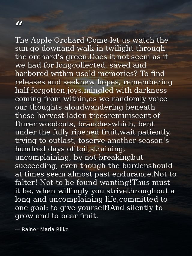 The Apple Orchard Come let us watch the sun go downand walk in twilight through the orchard's green.Does it not seem as  — Rainer Maria Rilke