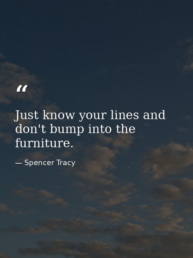 Just know your lines and don't bump into the furniture. — Spencer Tracy
