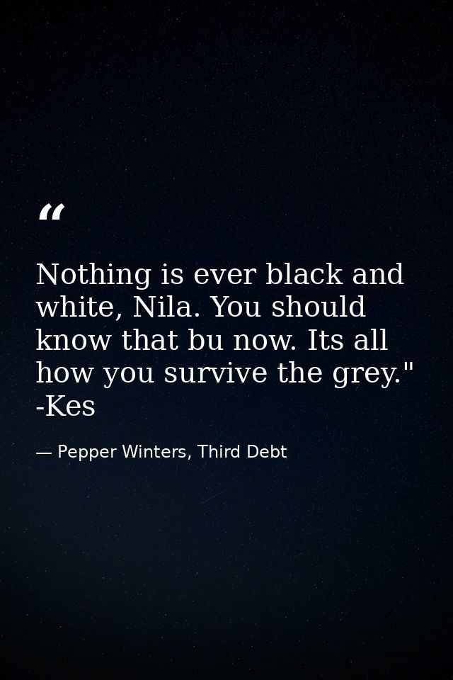 Nothing is ever black and white, Nila. You should know that bu now. Its all how you survive the grey." -Kes — Pepper Winters, Third Debt