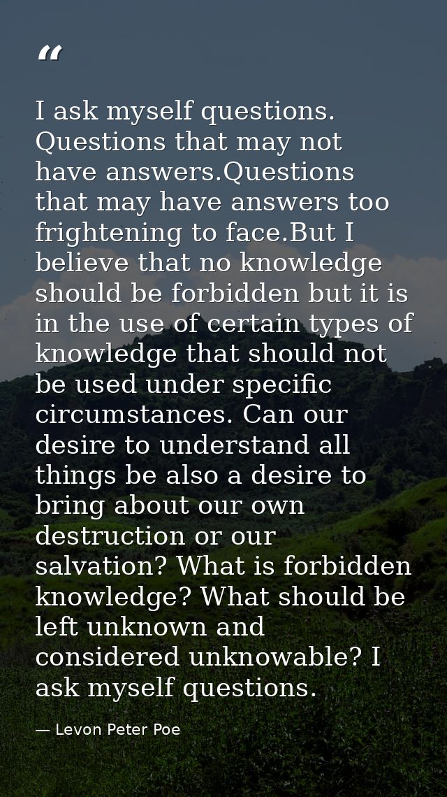 I ask myself questions. Questions that may not have answers.Questions that may have answers too frightening to face.But  — Levon Peter Poe