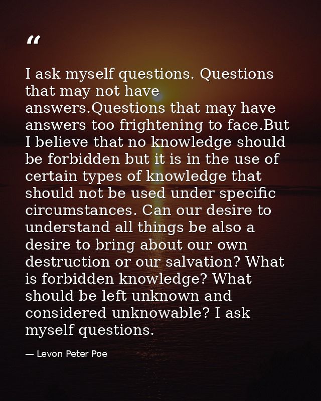 I ask myself questions. Questions that may not have answers.Questions that may have answers too frightening to face.But  — Levon Peter Poe