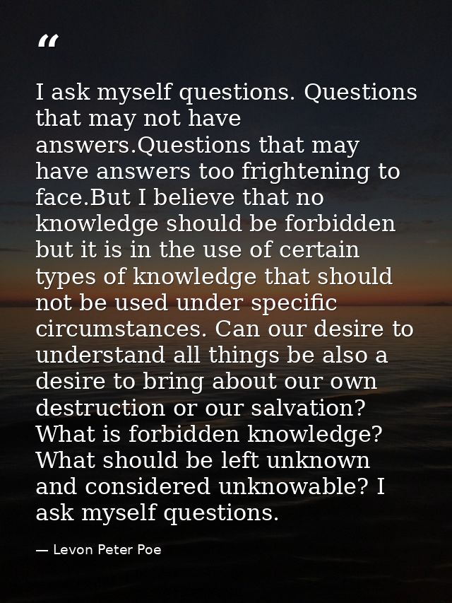 I ask myself questions. Questions that may not have answers.Questions that may have answers too frightening to face.But  — Levon Peter Poe