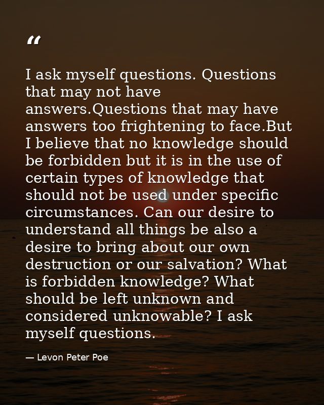 I ask myself questions. Questions that may not have answers.Questions that may have answers too frightening to face.But  — Levon Peter Poe