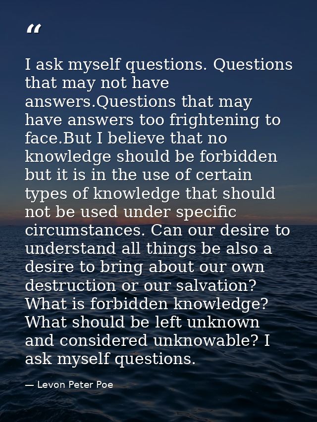 I ask myself questions. Questions that may not have answers.Questions that may have answers too frightening to face.But  — Levon Peter Poe