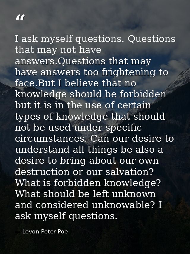 I ask myself questions. Questions that may not have answers.Questions that may have answers too frightening to face.But  — Levon Peter Poe