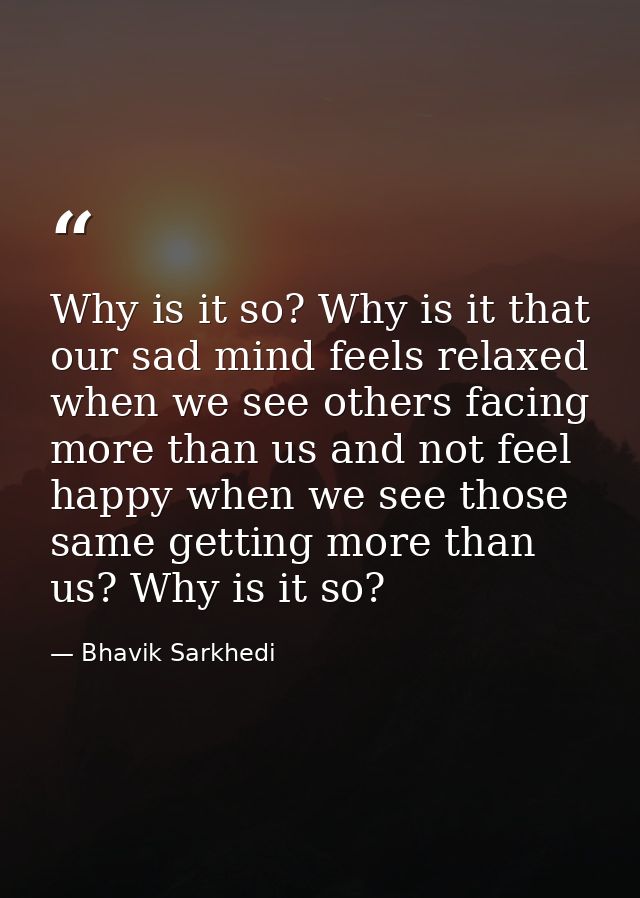 Why is it so? Why is it that our sad mind feels relaxed when we see others facing more than us and not feel happy when w — Bhavik Sarkhedi