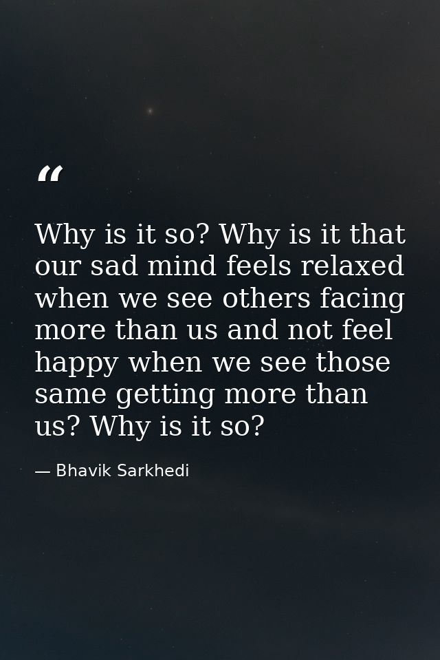 Why is it so? Why is it that our sad mind feels relaxed when we see others facing more than us and not feel happy when w — Bhavik Sarkhedi