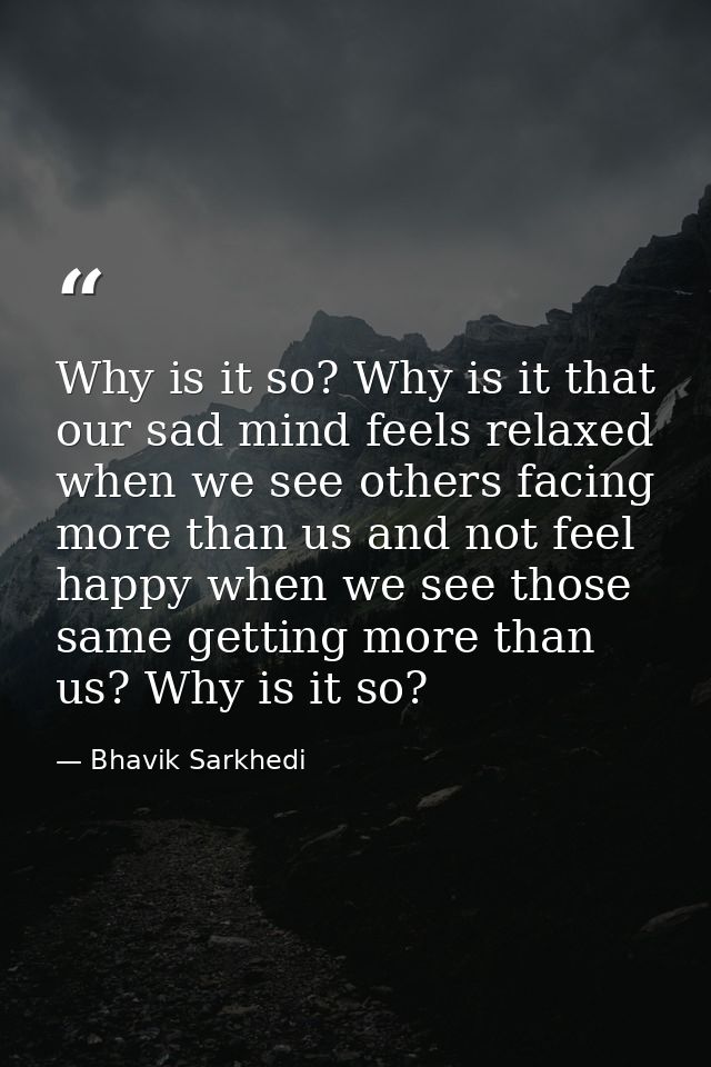 Why is it so? Why is it that our sad mind feels relaxed when we see others facing more than us and not feel happy when w — Bhavik Sarkhedi