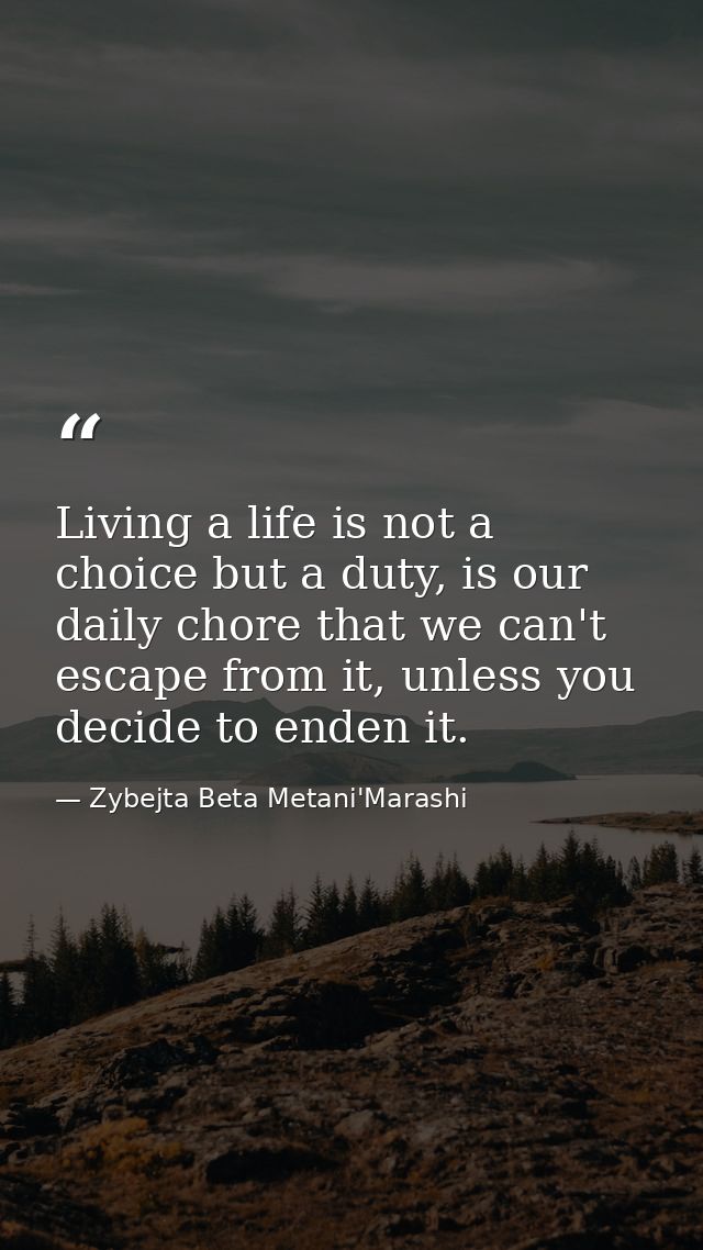 Living a life is not a choice but a duty, is our daily chore that we can't escape from it, unless you decide to enden it — Zybejta Beta Metani'Marashi
