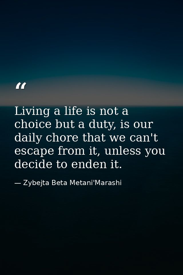 Living a life is not a choice but a duty, is our daily chore that we can't escape from it, unless you decide to enden it — Zybejta Beta Metani'Marashi