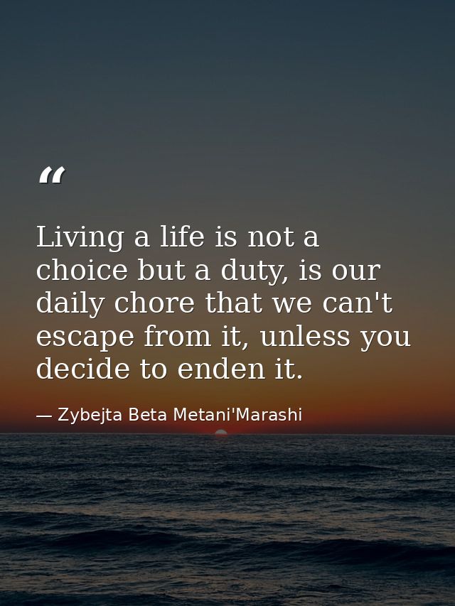Living a life is not a choice but a duty, is our daily chore that we can't escape from it, unless you decide to enden it — Zybejta Beta Metani'Marashi