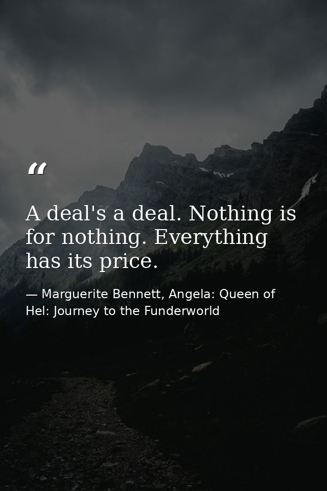 A deal's a deal. Nothing is for nothing. Everything has its price. — Marguerite Bennett, Angela: Queen of Hel: Journey to the Funderworld