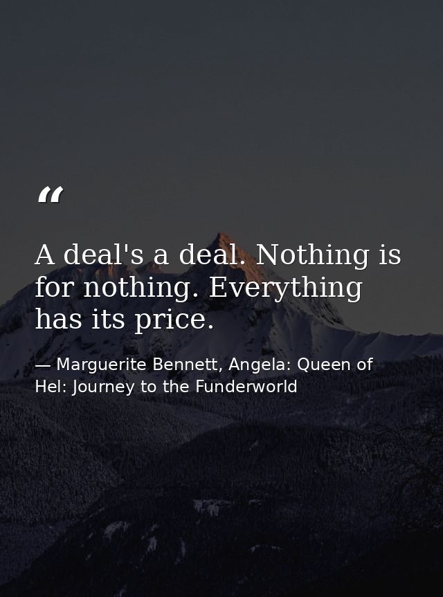 A deal's a deal. Nothing is for nothing. Everything has its price. — Marguerite Bennett, Angela: Queen of Hel: Journey to the Funderworld