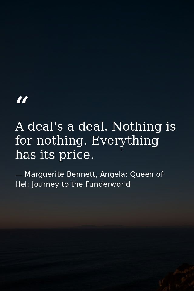 A deal's a deal. Nothing is for nothing. Everything has its price. — Marguerite Bennett, Angela: Queen of Hel: Journey to the Funderworld
