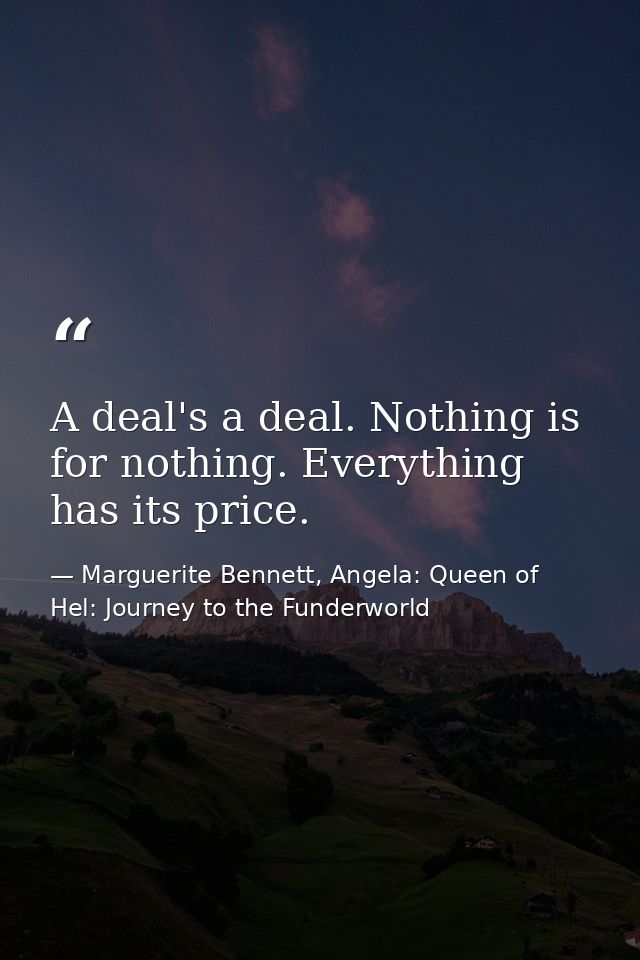 A deal's a deal. Nothing is for nothing. Everything has its price. — Marguerite Bennett, Angela: Queen of Hel: Journey to the Funderworld