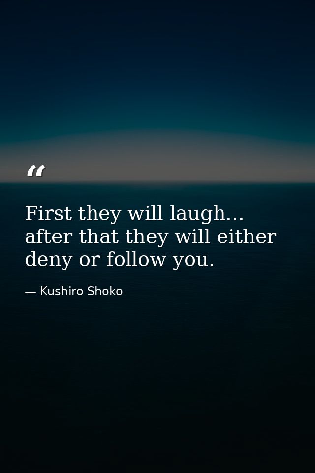 First they will laugh... after that they will either deny or follow you. — Kushiro Shoko