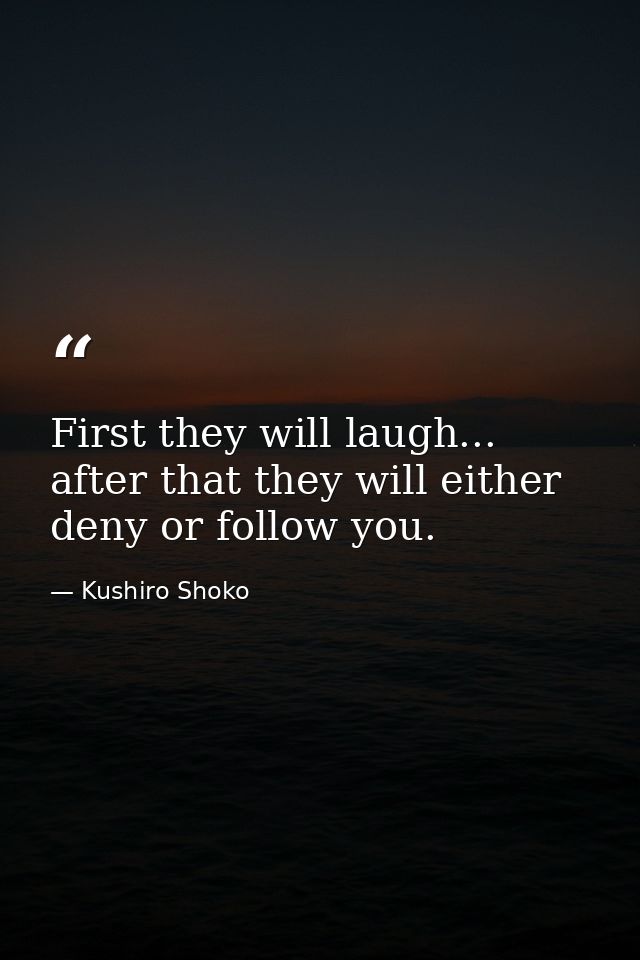 First they will laugh... after that they will either deny or follow you. — Kushiro Shoko