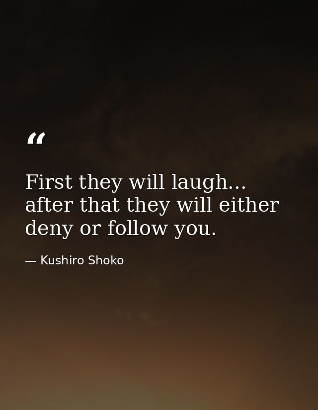 First they will laugh... after that they will either deny or follow you. — Kushiro Shoko