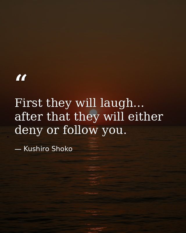 First they will laugh... after that they will either deny or follow you. — Kushiro Shoko