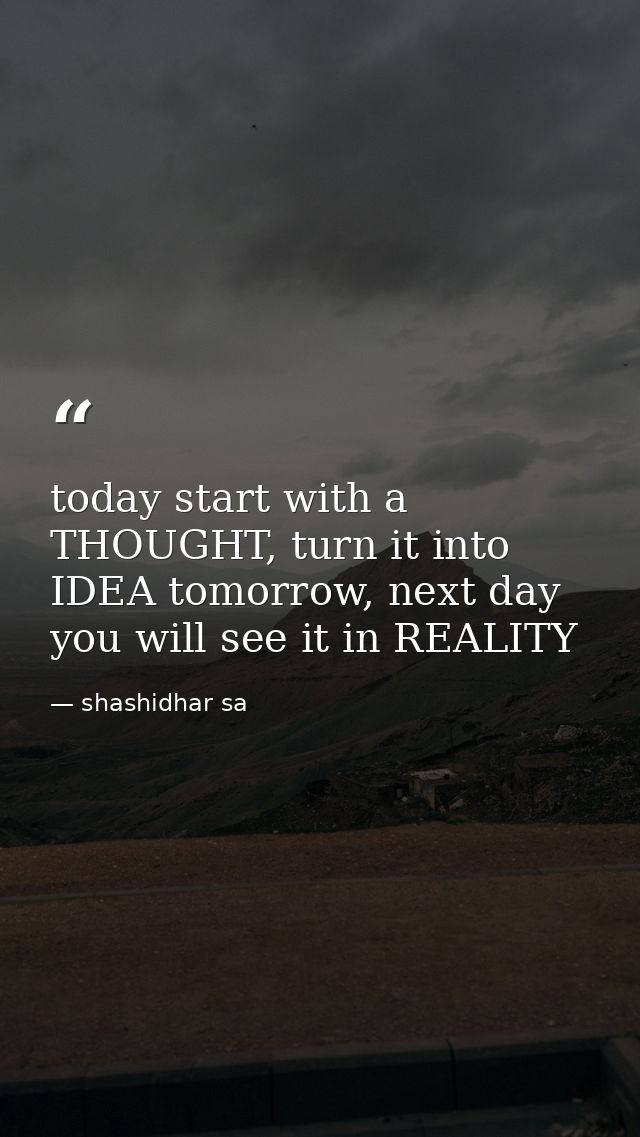 today start with a THOUGHT, turn it into IDEA tomorrow, next day you will see it in REALITY — shashidhar sa
