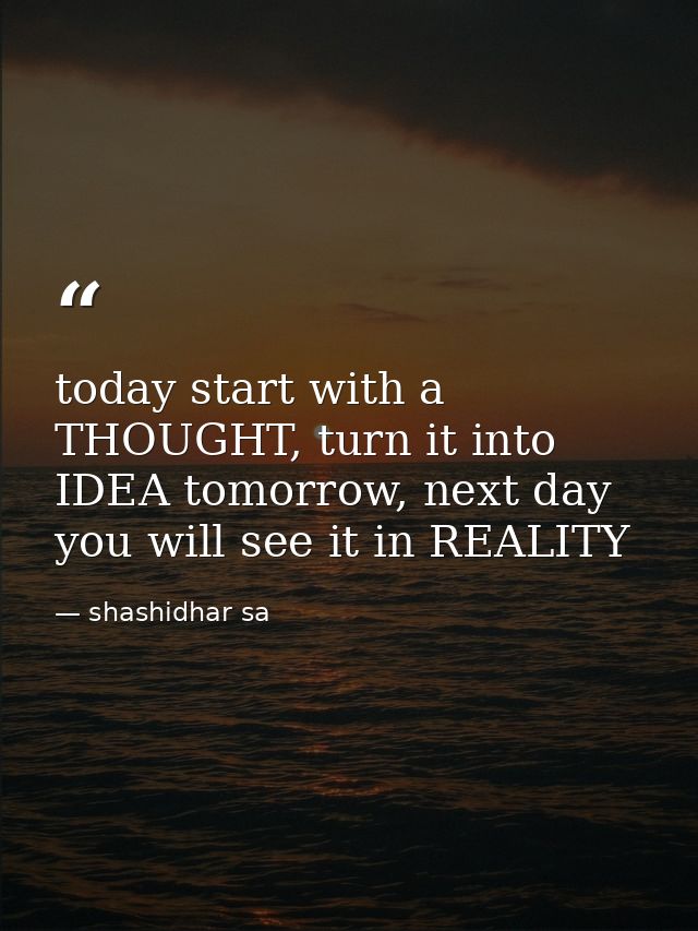 today start with a THOUGHT, turn it into IDEA tomorrow, next day you will see it in REALITY — shashidhar sa